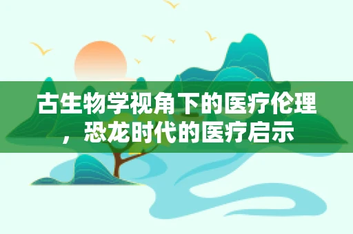 古生物学视角下的医疗伦理，恐龙时代的医疗启示