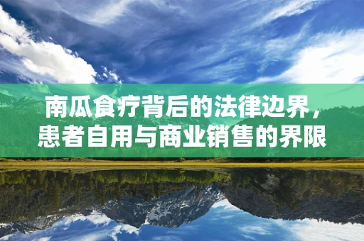 南瓜食疗背后的法律边界，患者自用与商业销售的界限何在？
