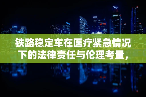 铁路稳定车在医疗紧急情况下的法律责任与伦理考量，当科技与人性相遇