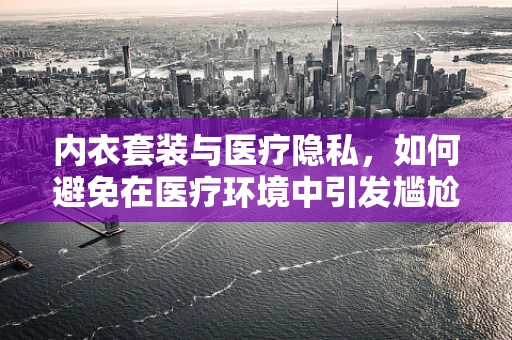 内衣套装与医疗隐私，如何避免在医疗环境中引发尴尬？