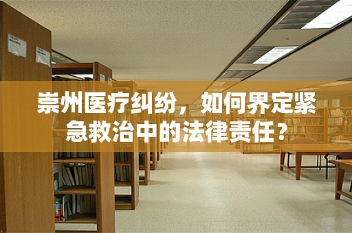 崇州医疗纠纷，如何界定紧急救治中的法律责任？