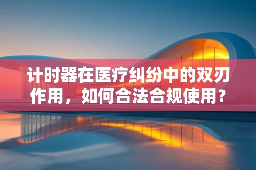 计时器在医疗纠纷中的双刃作用，如何合法合规使用？