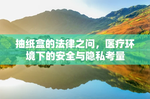 抽纸盒的法律之问，医疗环境下的安全与隐私考量