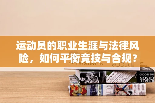 运动员的职业生涯与法律风险，如何平衡竞技与合规？