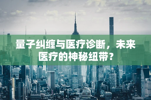 量子纠缠与医疗诊断，未来医疗的神秘纽带？