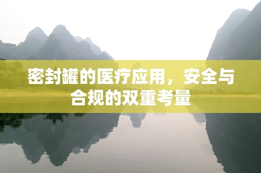 密封罐的医疗应用，安全与合规的双重考量