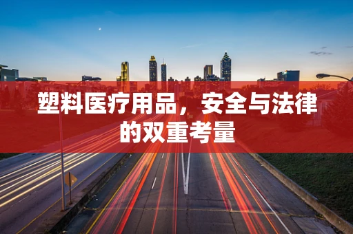 塑料医疗用品，安全与法律的双重考量