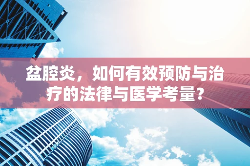 盆腔炎，如何有效预防与治疗的法律与医学考量？