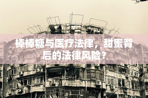 棒棒糖与医疗法律，甜蜜背后的法律风险？
