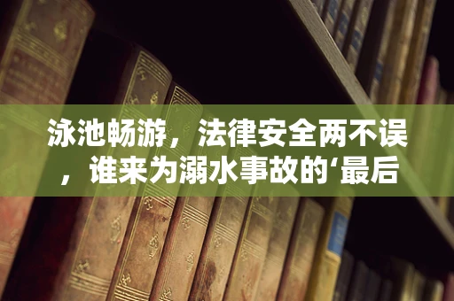 泳池畅游，法律安全两不误，谁来为溺水事故的‘最后一根稻草’负责？