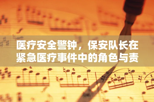 医疗安全警钟，保安队长在紧急医疗事件中的角色与责任