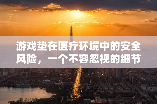 游戏垫在医疗环境中的安全风险，一个不容忽视的细节