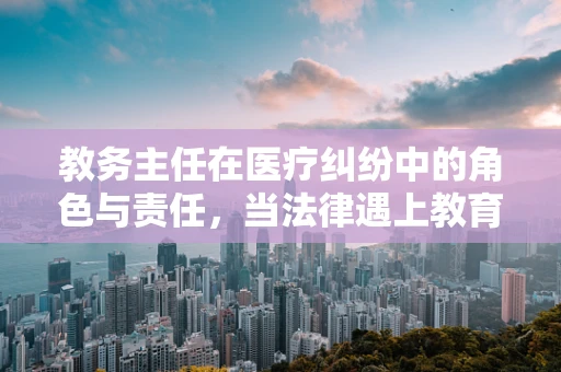 教务主任在医疗纠纷中的角色与责任，当法律遇上教育管理