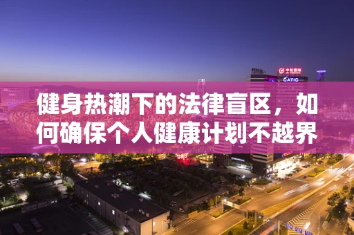 健身热潮下的法律盲区，如何确保个人健康计划不越界？