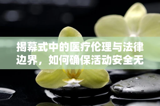 揭幕式中的医疗伦理与法律边界，如何确保活动安全无虞？
