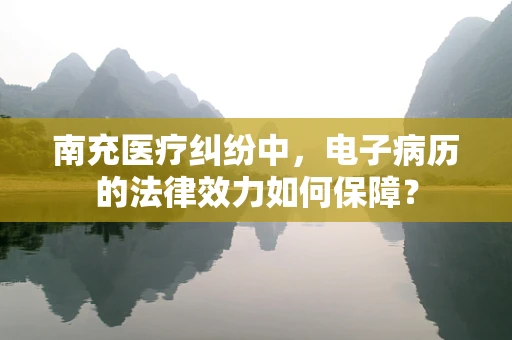 南充医疗纠纷中，电子病历的法律效力如何保障？