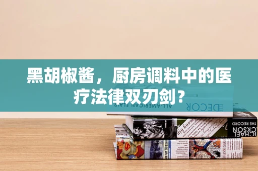 黑胡椒酱，厨房调料中的医疗法律双刃剑？