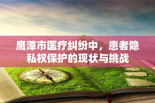 鹰潭市医疗纠纷中，患者隐私权保护的现状与挑战