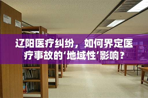 辽阳医疗纠纷，如何界定医疗事故的‘地域性’影响？