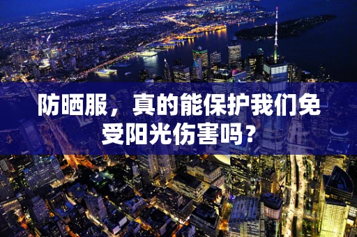 防晒服，真的能保护我们免受阳光伤害吗？