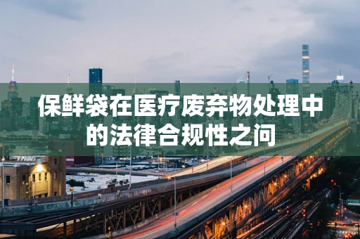 保鲜袋在医疗废弃物处理中的法律合规性之问