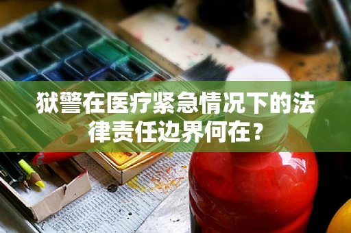 狱警在医疗紧急情况下的法律责任边界何在？