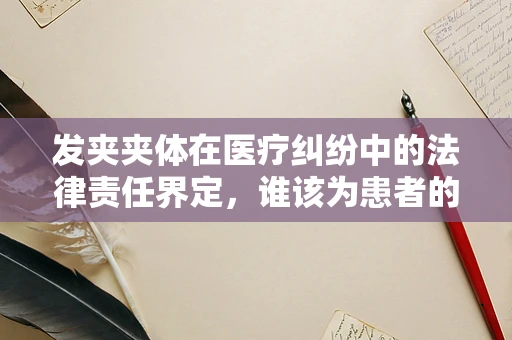 发夹夹体在医疗纠纷中的法律责任界定，谁该为患者的‘痛’负责？