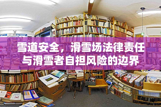雪道安全，滑雪场法律责任与滑雪者自担风险的边界