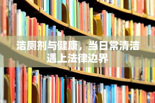洁厕剂与健康，当日常清洁遇上法律边界
