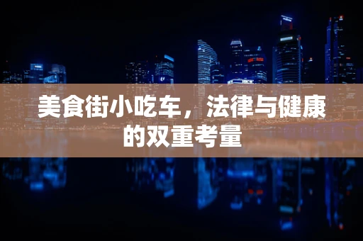美食街小吃车，法律与健康的双重考量