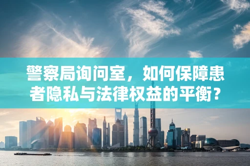 警察局询问室，如何保障患者隐私与法律权益的平衡？