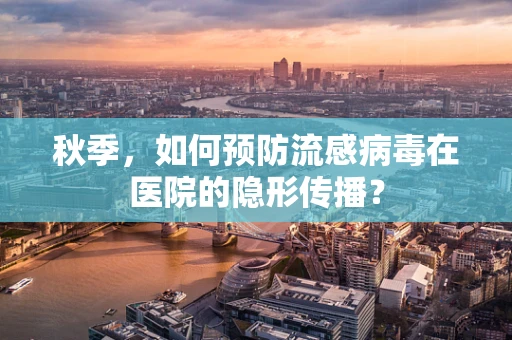 秋季，如何预防流感病毒在医院的隐形传播？