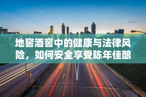 地窖酒窖中的健康与法律风险，如何安全享受陈年佳酿？