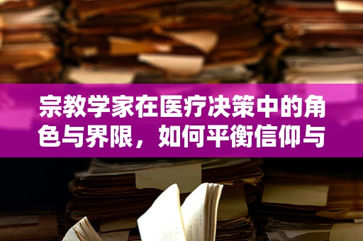 宗教学家在医疗决策中的角色与界限，如何平衡信仰与科学？