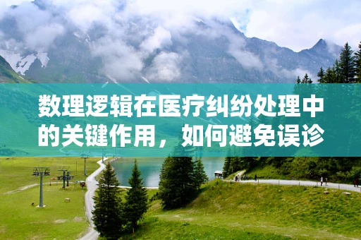 数理逻辑在医疗纠纷处理中的关键作用，如何避免误诊的逻辑陷阱？