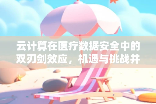 云计算在医疗数据安全中的双刃剑效应，机遇与挑战并存