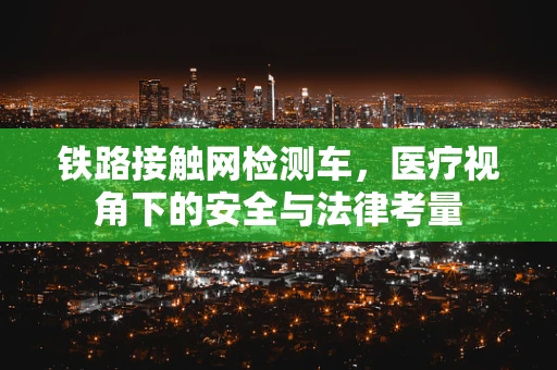 铁路接触网检测车，医疗视角下的安全与法律考量