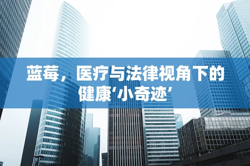 蓝莓，医疗与法律视角下的健康‘小奇迹’
