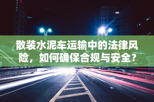 散装水泥车运输中的法律风险，如何确保合规与安全？