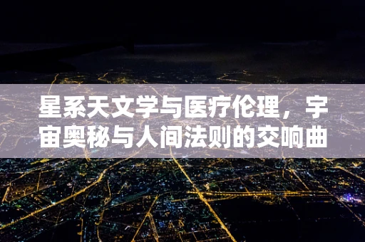 星系天文学与医疗伦理，宇宙奥秘与人间法则的交响曲