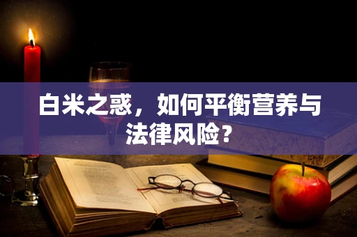 白米之惑，如何平衡营养与法律风险？