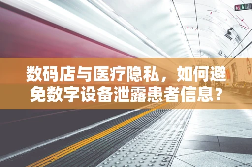 数码店与医疗隐私，如何避免数字设备泄露患者信息？