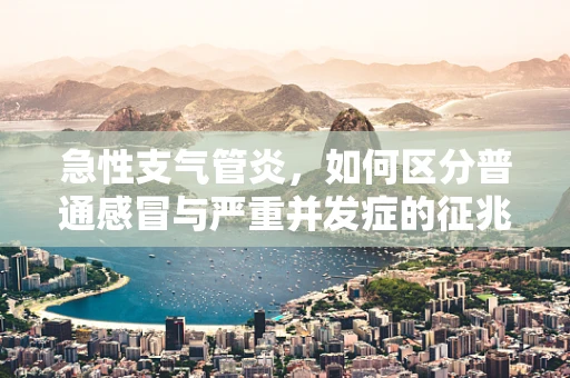 急性支气管炎，如何区分普通感冒与严重并发症的征兆？
