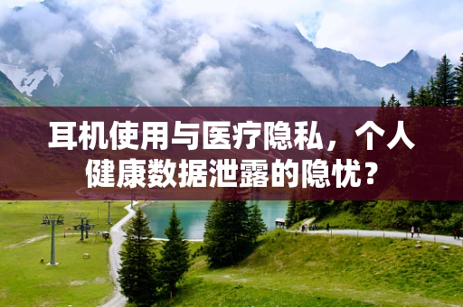 耳机使用与医疗隐私，个人健康数据泄露的隐忧？