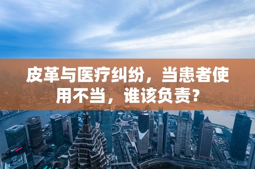 皮革与医疗纠纷，当患者使用不当，谁该负责？