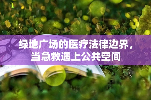 绿地广场的医疗法律边界，当急救遇上公共空间