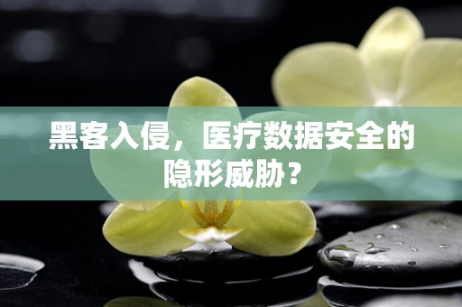 黑客入侵，医疗数据安全的隐形威胁？