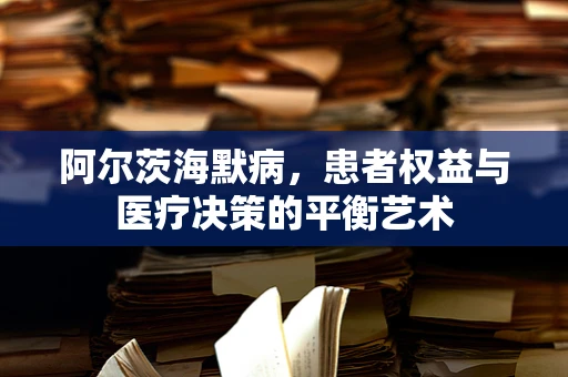 阿尔茨海默病，患者权益与医疗决策的平衡艺术