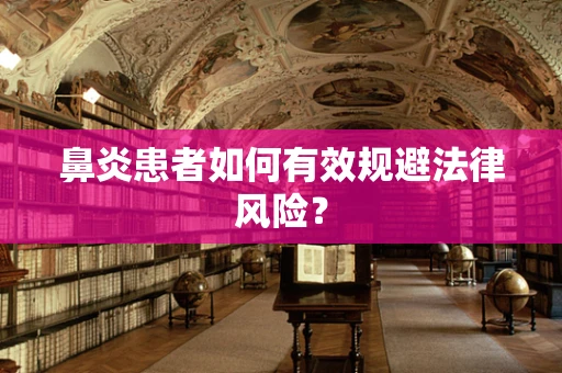 鼻炎患者如何有效规避法律风险？