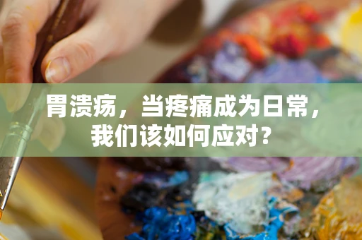 胃溃疡，当疼痛成为日常，我们该如何应对？